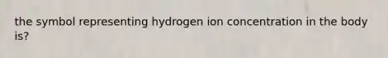 the symbol representing hydrogen ion concentration in the body is?