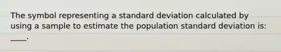 The symbol representing a <a href='https://www.questionai.com/knowledge/kqGUr1Cldy-standard-deviation' class='anchor-knowledge'>standard deviation</a> calculated by using a sample to estimate the population standard deviation is: ____.