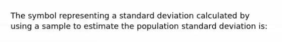 The symbol representing a <a href='https://www.questionai.com/knowledge/kqGUr1Cldy-standard-deviation' class='anchor-knowledge'>standard deviation</a> calculated by using a sample to estimate the population standard deviation is: