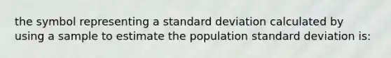 the symbol representing a standard deviation calculated by using a sample to estimate the population standard deviation is: