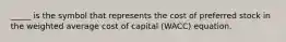 _____ is the symbol that represents the cost of preferred stock in the weighted average cost of capital (WACC) equation.