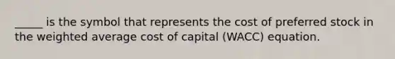 _____ is the symbol that represents the cost of preferred stock in the <a href='https://www.questionai.com/knowledge/koL1NUNNcJ-weighted-average' class='anchor-knowledge'>weighted average</a> cost of capital (WACC) equation.