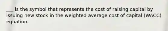 ___ is the symbol that represents the cost of raising capital by issuing new stock in the weighted average cost of capital (WACC) equation.