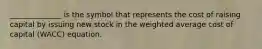 ______________ is the symbol that represents the cost of raising capital by issuing new stock in the weighted average cost of capital (WACC) equation.
