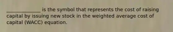 ______________ is the symbol that represents the cost of raising capital by issuing new stock in the weighted average cost of capital (WACC) equation.