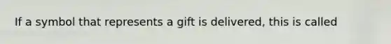 If a symbol that represents a gift is delivered, this is called