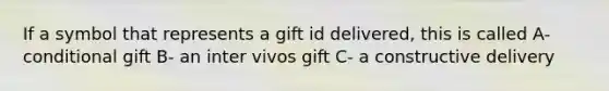 If a symbol that represents a gift id delivered, this is called A- conditional gift B- an inter vivos gift C- a constructive delivery