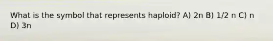 What is the symbol that represents haploid? A) 2n B) 1/2 n C) n D) 3n