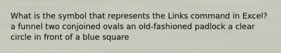 What is the symbol that represents the Links command in Excel? a funnel two conjoined ovals an old-fashioned padlock a clear circle in front of a blue square