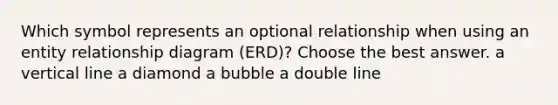 Which symbol represents an optional relationship when using an entity relationship diagram (ERD)? Choose the best answer. a vertical line a diamond a bubble a double line