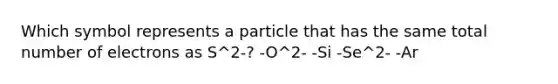 Which symbol represents a particle that has the same total number of electrons as S^2-? -O^2- -Si -Se^2- -Ar