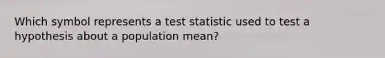 Which symbol represents a test statistic used to test a hypothesis about a population mean?