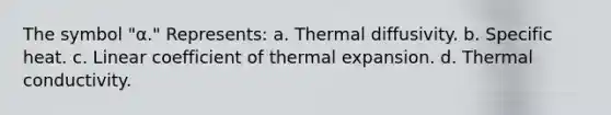 The symbol "α." Represents: a. Thermal diffusivity. b. Specific heat. c. Linear coefficient of thermal expansion. d. Thermal conductivity.