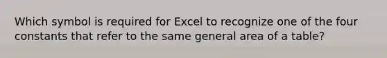 Which symbol is required for Excel to recognize one of the four constants that refer to the same general area of a table?