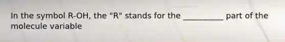 In the symbol R-OH, the "R" stands for the __________ part of the molecule variable