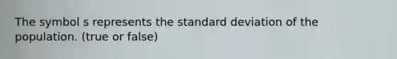 The symbol s represents the standard deviation of the population. (true or false)