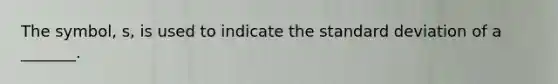 The​ symbol, s, is used to indicate the standard deviation of a​ _______.