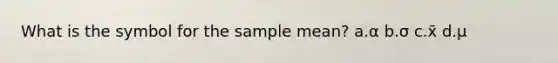 What is the symbol for the sample mean? a.α b.σ c.x̄ d.μ