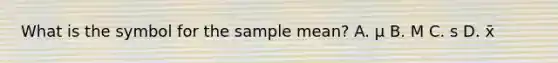 What is the symbol for the sample mean? A. μ B. M C. s D. x̄