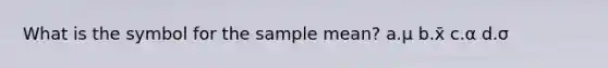 What is the symbol for the sample mean? a.μ b.x̄ c.α d.σ