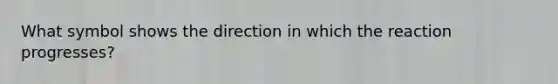 What symbol shows the direction in which the reaction progresses?