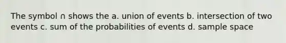 The symbol ∩ shows the a. union of events b. intersection of two events c. sum of the probabilities of events d. sample space