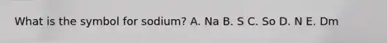 What is the symbol for sodium? A. Na B. S C. So D. N E. Dm