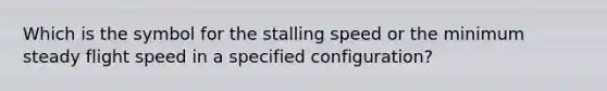 Which is the symbol for the stalling speed or the minimum steady flight speed in a specified configuration?