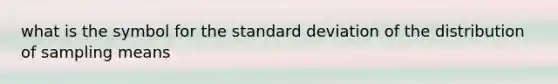 what is the symbol for the standard deviation of the distribution of sampling means