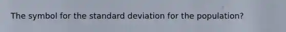 The symbol for the standard deviation for the population?