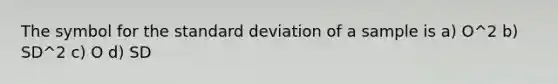 The symbol for the <a href='https://www.questionai.com/knowledge/kqGUr1Cldy-standard-deviation' class='anchor-knowledge'>standard deviation</a> of a sample is a) O^2 b) SD^2 c) O d) SD