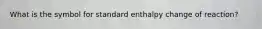 What is the symbol for standard enthalpy change of reaction?