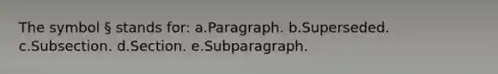 The symbol § stands for: a.Paragraph. b.Superseded. c.Subsection. d.Section. e.Subparagraph.