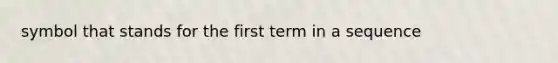 symbol that stands for the first term in a sequence