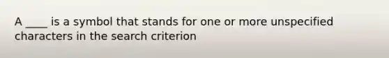 A ____ is a symbol that stands for one or more unspecified characters in the search criterion