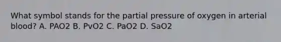 What symbol stands for the partial pressure of oxygen in arterial blood? A. PAO2 B. PvO2 C. PaO2 D. SaO2