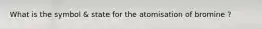 What is the symbol & state for the atomisation of bromine ?