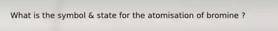 What is the symbol & state for the atomisation of bromine ?