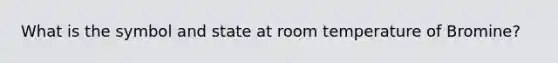 What is the symbol and state at room temperature of Bromine?