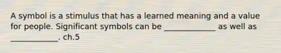 A symbol is a stimulus that has a learned meaning and a value for people. Significant symbols can be _____________ as well as ____________. ch.5