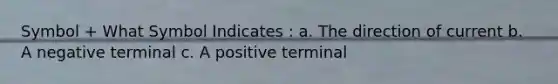 Symbol + What Symbol Indicates : a. The direction of current b. A negative terminal c. A positive terminal