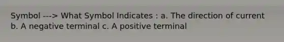 Symbol ---> What Symbol Indicates : a. The direction of current b. A negative terminal c. A positive terminal