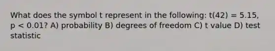 What does the symbol t represent in the following: t(42) = 5.15, p < 0.01? A) probability B) degrees of freedom C) t value D) test statistic