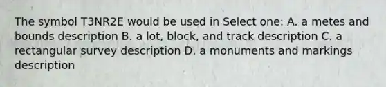 The symbol T3NR2E would be used in Select one: A. a metes and bounds description B. a lot, block, and track description C. a rectangular survey description D. a monuments and markings description