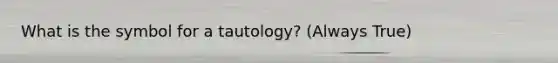 What is the symbol for a tautology? (Always True)