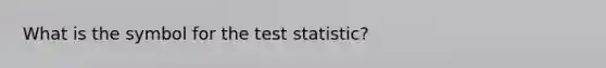 What is the symbol for the test statistic?