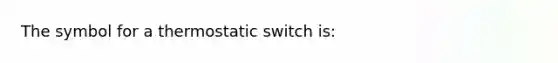 The symbol for a thermostatic switch is: