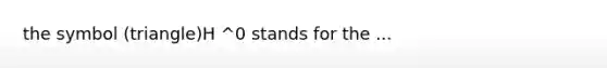 the symbol (triangle)H ^0 stands for the ...