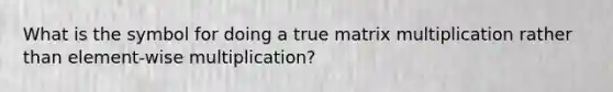 What is the symbol for doing a true matrix multiplication rather than element-wise multiplication?