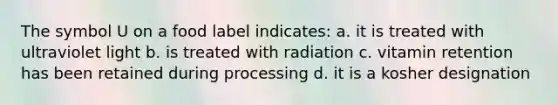 The symbol U on a food label indicates: a. it is treated with ultraviolet light b. is treated with radiation c. vitamin retention has been retained during processing d. it is a kosher designation